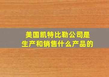 美国凯特比勒公司是生产和销售什么产品的