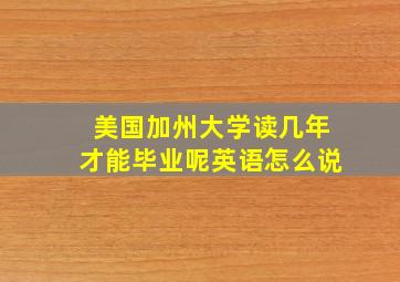 美国加州大学读几年才能毕业呢英语怎么说