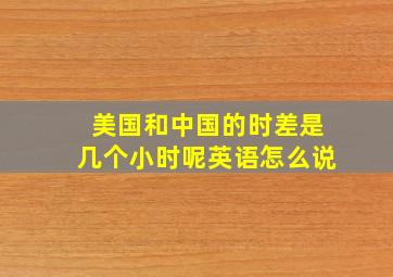 美国和中国的时差是几个小时呢英语怎么说