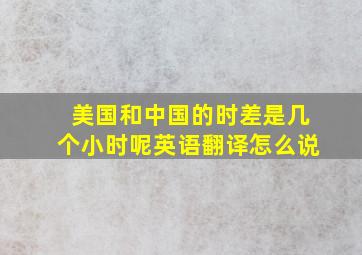 美国和中国的时差是几个小时呢英语翻译怎么说