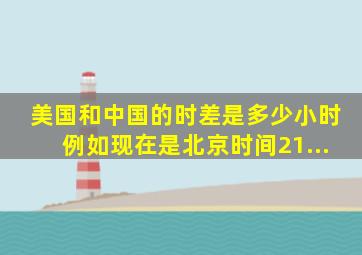 美国和中国的时差是多少小时例如现在是北京时间21...