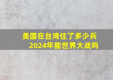 美国在台湾住了多少兵2024年能世界大战吗