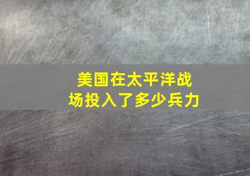 美国在太平洋战场投入了多少兵力