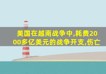 美国在越南战争中,耗费2000多亿美元的战争开支,伤亡