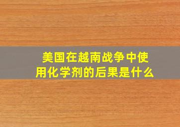 美国在越南战争中使用化学剂的后果是什么