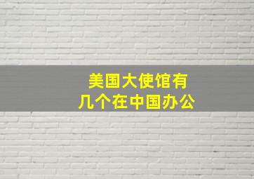 美国大使馆有几个在中国办公