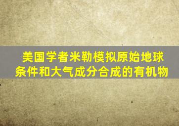 美国学者米勒模拟原始地球条件和大气成分合成的有机物