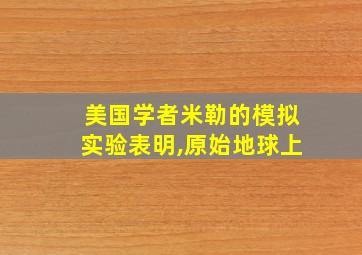 美国学者米勒的模拟实验表明,原始地球上