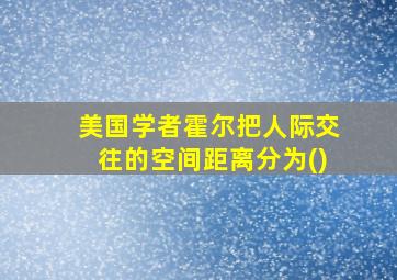 美国学者霍尔把人际交往的空间距离分为()