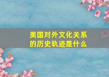 美国对外文化关系的历史轨迹是什么