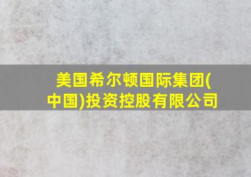 美国希尔顿国际集团(中国)投资控股有限公司