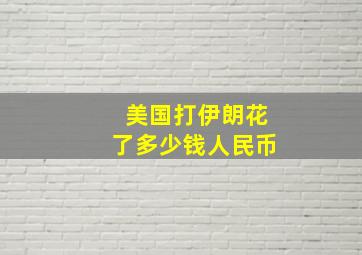 美国打伊朗花了多少钱人民币