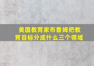 美国教育家布鲁姆把教育目标分成什么三个领域