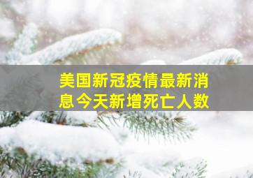 美国新冠疫情最新消息今天新增死亡人数