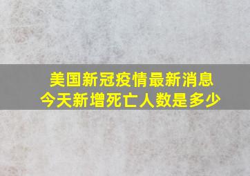 美国新冠疫情最新消息今天新增死亡人数是多少