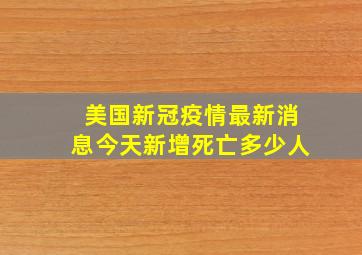 美国新冠疫情最新消息今天新增死亡多少人