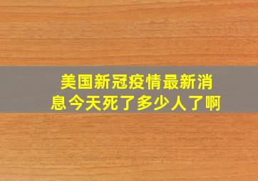 美国新冠疫情最新消息今天死了多少人了啊