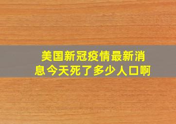 美国新冠疫情最新消息今天死了多少人口啊