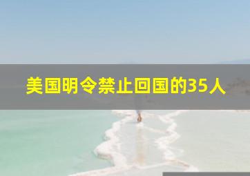 美国明令禁止回国的35人