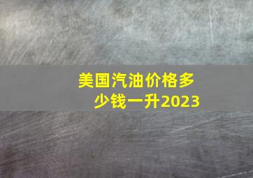 美国汽油价格多少钱一升2023