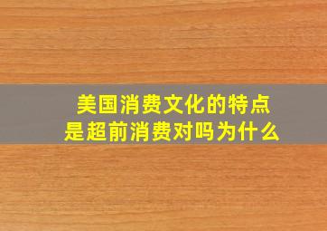 美国消费文化的特点是超前消费对吗为什么