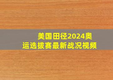 美国田径2024奥运选拔赛最新战况视频