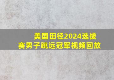 美国田径2024选拔赛男子跳远冠军视频回放