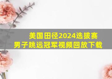 美国田径2024选拔赛男子跳远冠军视频回放下载