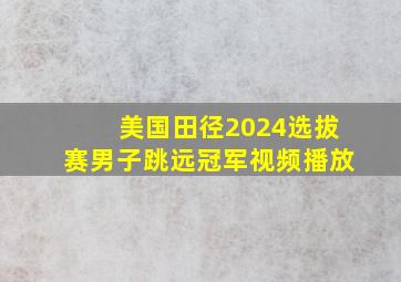 美国田径2024选拔赛男子跳远冠军视频播放