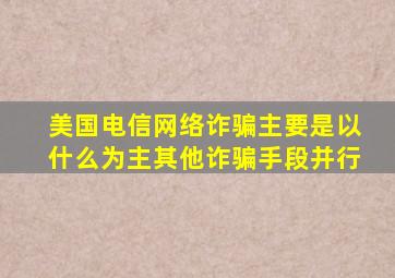 美国电信网络诈骗主要是以什么为主其他诈骗手段并行