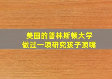 美国的普林斯顿大学做过一项研究孩子顶嘴