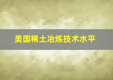 美国稀土冶炼技术水平