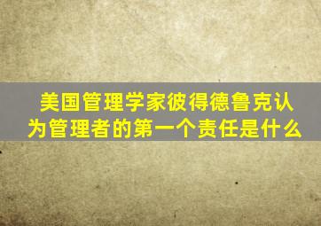 美国管理学家彼得德鲁克认为管理者的第一个责任是什么