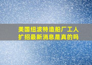 美国纽波特造船厂工人扩招最新消息是真的吗