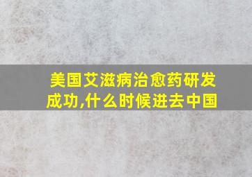 美国艾滋病治愈药研发成功,什么时候进去中国