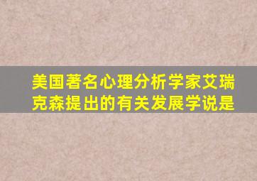 美国著名心理分析学家艾瑞克森提出的有关发展学说是