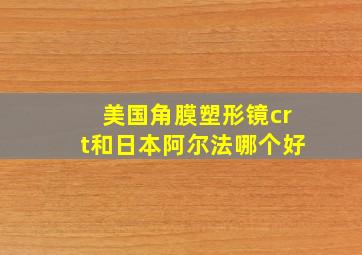 美国角膜塑形镜crt和日本阿尔法哪个好