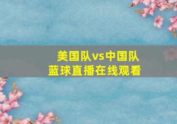 美国队vs中国队蓝球直播在线观看