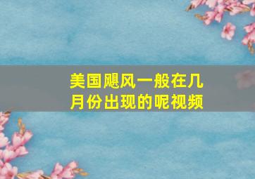 美国飓风一般在几月份出现的呢视频