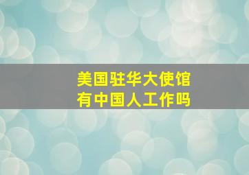 美国驻华大使馆有中国人工作吗