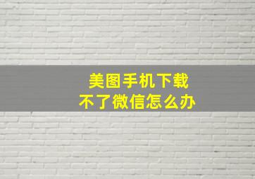 美图手机下载不了微信怎么办