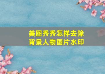 美图秀秀怎样去除背景人物图片水印