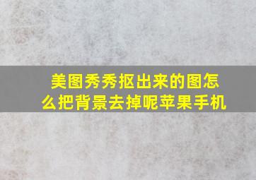 美图秀秀抠出来的图怎么把背景去掉呢苹果手机