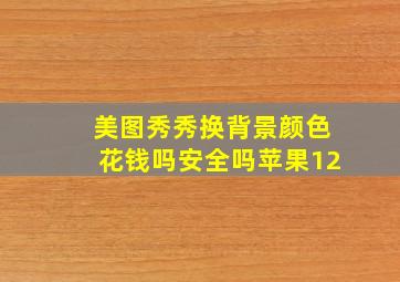 美图秀秀换背景颜色花钱吗安全吗苹果12