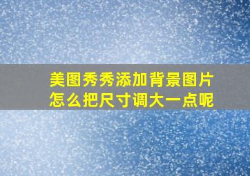 美图秀秀添加背景图片怎么把尺寸调大一点呢