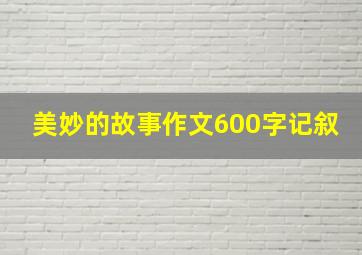 美妙的故事作文600字记叙