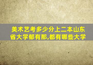 美术艺考多少分上二本山东省大学郁有那,都有哪些大学