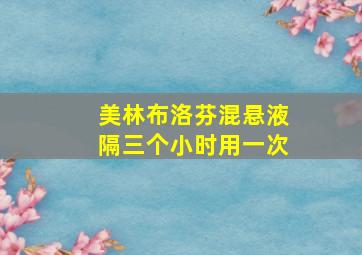 美林布洛芬混悬液隔三个小时用一次