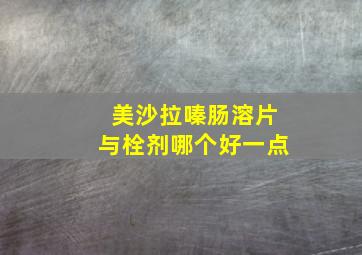 美沙拉嗪肠溶片与栓剂哪个好一点