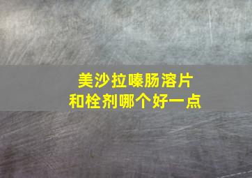 美沙拉嗪肠溶片和栓剂哪个好一点